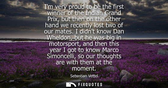 Small: Im very proud to be the first winner of the Indian Grand Prix, but then on the other hand we recently lost two