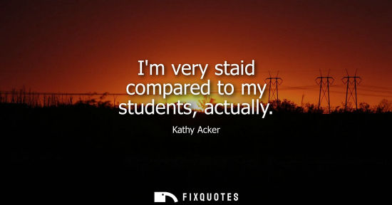 Small: Im very staid compared to my students, actually