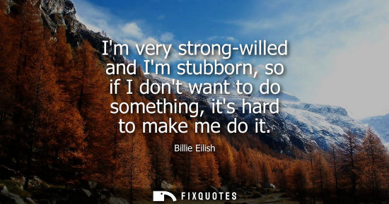 Small: Im very strong-willed and Im stubborn, so if I dont want to do something, its hard to make me do it