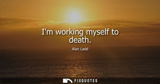 Small: Im working myself to death - Alan Ladd