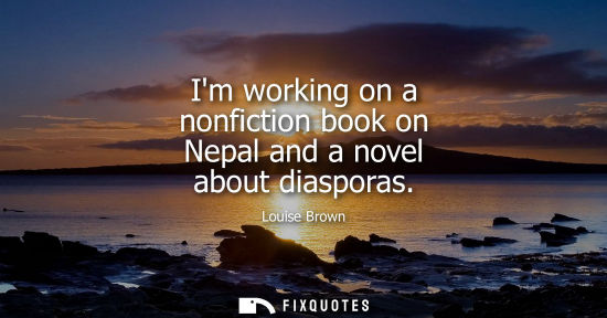Small: Im working on a nonfiction book on Nepal and a novel about diasporas