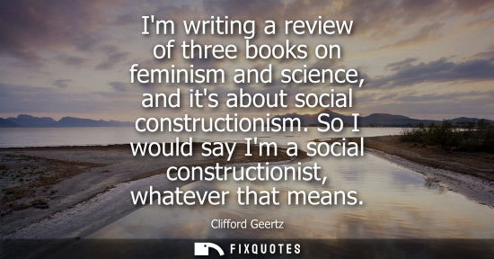 Small: Im writing a review of three books on feminism and science, and its about social constructionism.