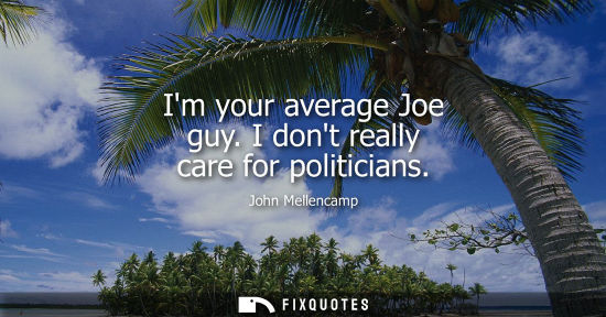 Small: Im your average Joe guy. I dont really care for politicians
