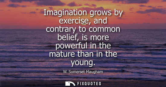Small: Imagination grows by exercise, and contrary to common belief, is more powerful in the mature than in th