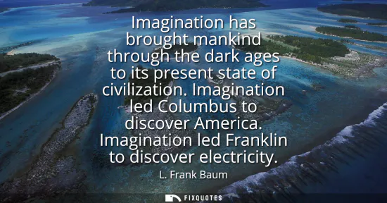 Small: Imagination has brought mankind through the dark ages to its present state of civilization. Imagination led Co