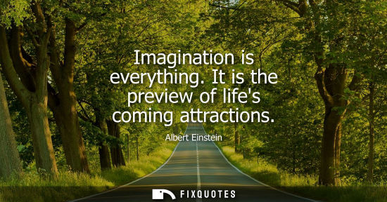 Small: Imagination is everything. It is the preview of lifes coming attractions