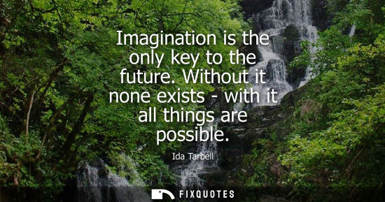 Small: Imagination is the only key to the future. Without it none exists - with it all things are possible