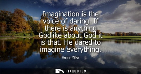 Small: Imagination is the voice of daring. If there is anything Godlike about God it is that. He dared to imagine eve