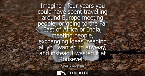 Small: Imagine - four years you could have spent travelling around Europe meeting people, or going to the Far 
