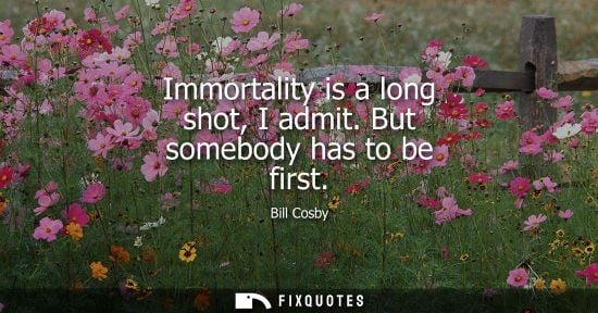 Small: Immortality is a long shot, I admit. But somebody has to be first - Bill Cosby