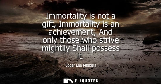 Small: Immortality is not a gift, Immortality is an achievement And only those who strive mightily Shall posse