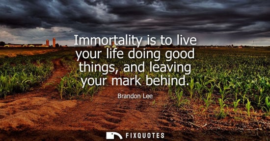 Small: Immortality is to live your life doing good things, and leaving your mark behind