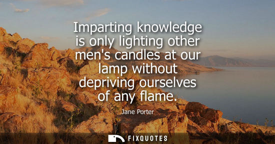 Small: Imparting knowledge is only lighting other mens candles at our lamp without depriving ourselves of any 