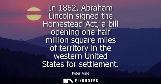 Small: In 1862, Abraham Lincoln signed the Homestead Act, a bill opening one half million square miles of terr