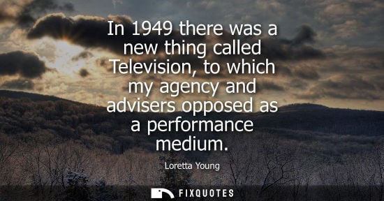 Small: In 1949 there was a new thing called Television, to which my agency and advisers opposed as a performan