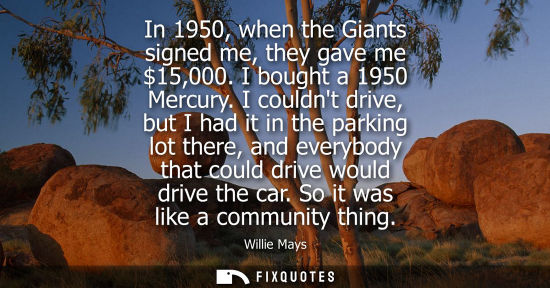 Small: In 1950, when the Giants signed me, they gave me 15,000. I bought a 1950 Mercury. I couldnt drive, but 