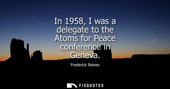 Small: In 1958, I was a delegate to the Atoms for Peace conference in Geneva