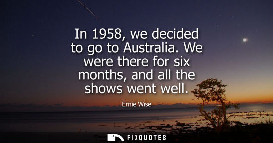 Small: In 1958, we decided to go to Australia. We were there for six months, and all the shows went well