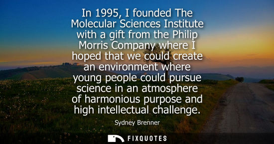 Small: In 1995, I founded The Molecular Sciences Institute with a gift from the Philip Morris Company where I 