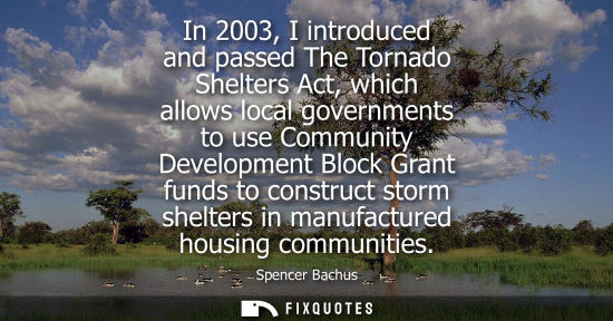 Small: In 2003, I introduced and passed The Tornado Shelters Act, which allows local governments to use Community Dev