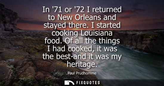 Small: In 71 or 72 I returned to New Orleans and stayed there. I started cooking Louisiana food. Of all the th