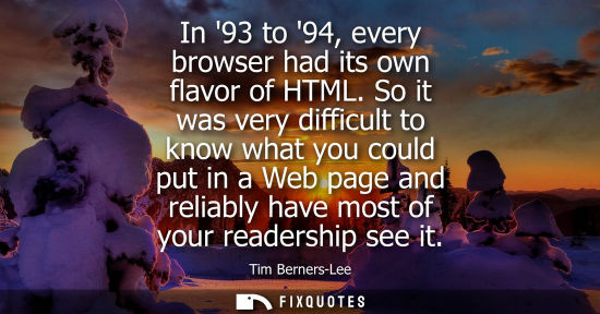 Small: In 93 to 94, every browser had its own flavor of HTML. So it was very difficult to know what you could 