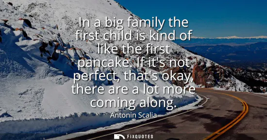 Small: In a big family the first child is kind of like the first pancake. If its not perfect, thats okay, there are a