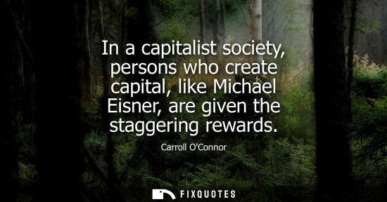 Small: In a capitalist society, persons who create capital, like Michael Eisner, are given the staggering rewa