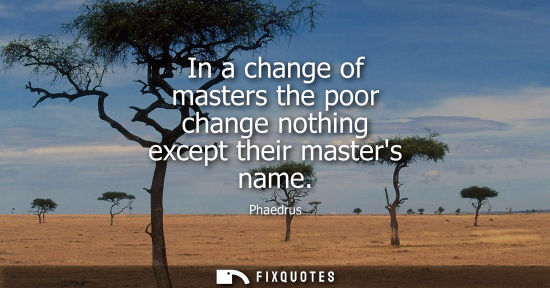 Small: In a change of masters the poor change nothing except their masters name
