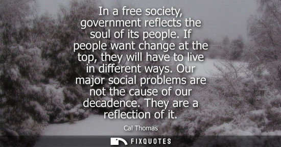 Small: In a free society, government reflects the soul of its people. If people want change at the top, they w