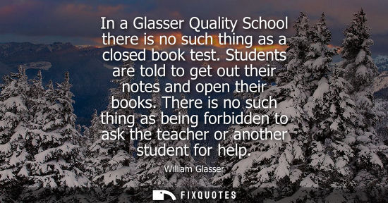 Small: In a Glasser Quality School there is no such thing as a closed book test. Students are told to get out 
