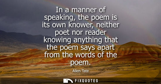 Small: In a manner of speaking, the poem is its own knower, neither poet nor reader knowing anything that the poem sa