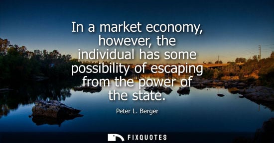 Small: In a market economy, however, the individual has some possibility of escaping from the power of the sta