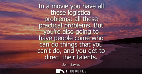 Small: In a movie you have all these logistical problems all these practical problems. But youre also going to
