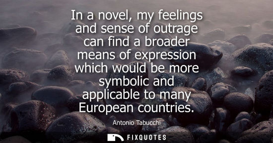Small: In a novel, my feelings and sense of outrage can find a broader means of expression which would be more
