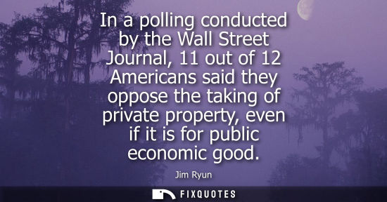Small: In a polling conducted by the Wall Street Journal, 11 out of 12 Americans said they oppose the taking of priva