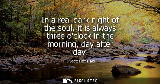 Small: In a real dark night of the soul, it is always three oclock in the morning, day after day