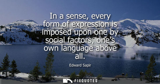 Small: In a sense, every form of expression is imposed upon one by social factors, ones own language above all