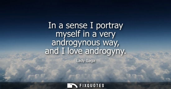 Small: In a sense I portray myself in a very androgynous way, and I love androgyny