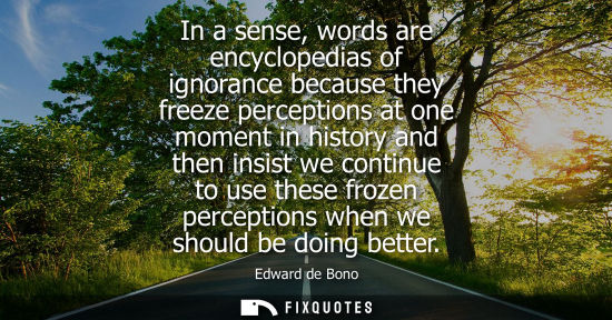 Small: Edward de Bono: In a sense, words are encyclopedias of ignorance because they freeze perceptions at one moment