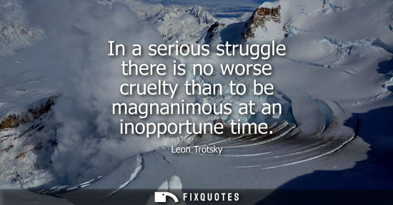 Small: In a serious struggle there is no worse cruelty than to be magnanimous at an inopportune time