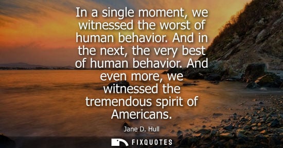 Small: In a single moment, we witnessed the worst of human behavior. And in the next, the very best of human b