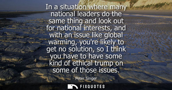 Small: In a situation where many national leaders do the same thing and look out for national interests, and w