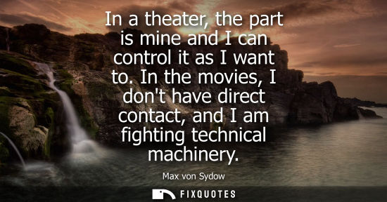Small: In a theater, the part is mine and I can control it as I want to. In the movies, I dont have direct con