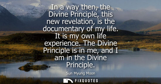 Small: In a way then, the Divine Principle, this new revelation, is the documentary of my life. It is my own life exp