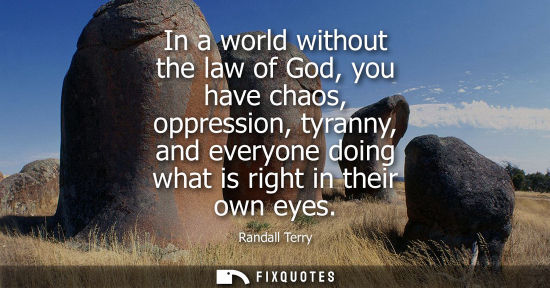 Small: In a world without the law of God, you have chaos, oppression, tyranny, and everyone doing what is righ