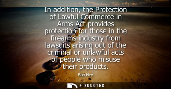 Small: In addition, the Protection of Lawful Commerce in Arms Act provides protection for those in the firearm