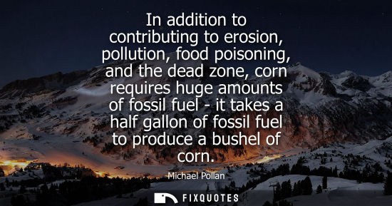 Small: In addition to contributing to erosion, pollution, food poisoning, and the dead zone, corn requires hug