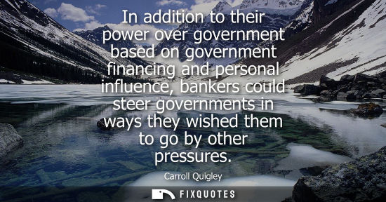 Small: In addition to their power over government based on government financing and personal influence, banker