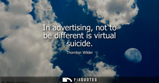 Small: In advertising, not to be different is virtual suicide - Thornton Wilder